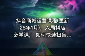 抖音商城运营课程(更新25年1月)，入局抖店必学课， 如何快速扫盲入局抖店