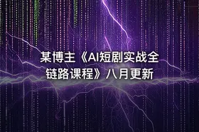 某博主《AI短剧实战全链路课程》八月更新