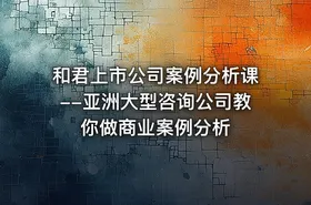 和君上市公司案例分析课--亚洲大型咨询公司教你做商业案例分析