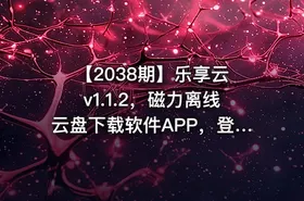 【2038期】乐享云 v1.1.2，磁力离线云盘下载软件APP，登录即提供60TB云端存储空间，支持磁力链接、BT种子文件在线预览播放、不限速下载