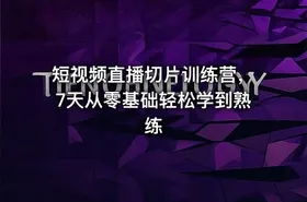 短视频直播切片训练营，7天从零基础轻松学到熟练