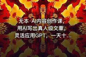 无本·AI内容创作课，用AI写出真人级文章，灵活应用GPT，一天十二四小时写几百篇文章