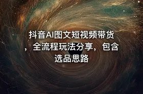 抖音AI图文短视频带货，全流程玩法分享，包含选品思路