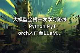大模型全栈开发学习路线：Python PyTorch入门至LLaMA架构深度解析