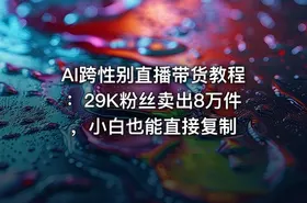 AI跨性别直播带货教程：29K粉丝卖出8万件，小白也能直接复制