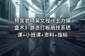 预言老师吴文程《主力操盘术》游资打板绝技系统课+小班课+资料+指标