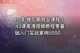 PS影楼后期就业课程｜43课高清视频教程零基础入门实战案例5000元资源包免费下载