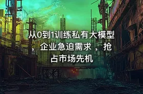 从0到1训练私有大模型 ，企业急迫需求 ，抢占市场先机
