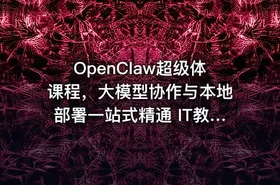 OpenClaw超级体课程，大模型协作与本地部署一站式精通 IT教程吧 - getfromcode