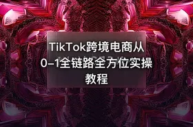 TikTok跨境电商从0-1全链路全方位实操教程
