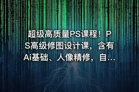 超级高质量PS课程！PS高级修图设计课，含有Ai基础、人像精修，自媒体思维营收等