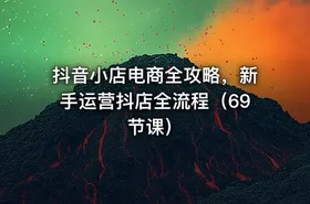 抖音小店电商全攻略，新手运营抖店全流程（69节课）