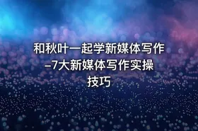 和秋叶一起学新媒体写作 -7大新媒体写作实操技巧