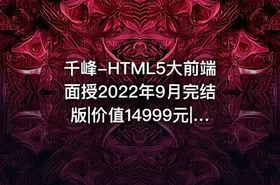 千峰-HTML5大前端面授2022年9月完结版|价值14999元|Vue3.0|重磅首发|完结无秘