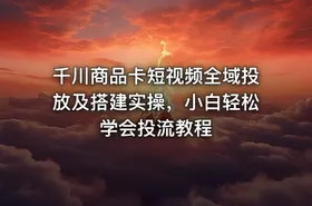 千川商品卡短视频全域投放及搭建实操，小白轻松学会投流教程