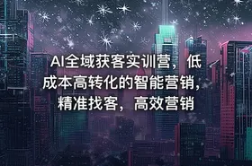 AI全域获客实训营，低成本高转化的智能营销，精准找客，高效营销