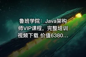 鲁班学院：Java架构师VIP课程，完整培训视频下载 价值6380元(更新第三期)