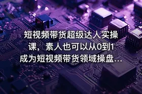 短视频带货超级达人实操课，素人也可以从0到1成为短视频带货领域操盘手