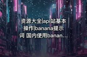 资源大全|api站基本操作|banana提示词 国内使用banana提示词及教程后续更新300+提示词记得转存保防止找不到 - getfromcode