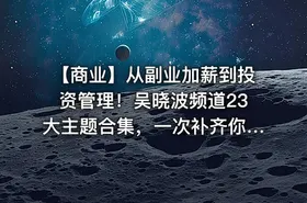 📢 【商业】从副业加薪到投资管理！吴晓波频道23大主题合集，一次补齐你的商业认知